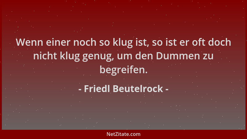Friedl Beutelrock - Wenn einer noch so klug ist, so ist er oft doch nicht klug genug, um den Dummen zu begreifen....