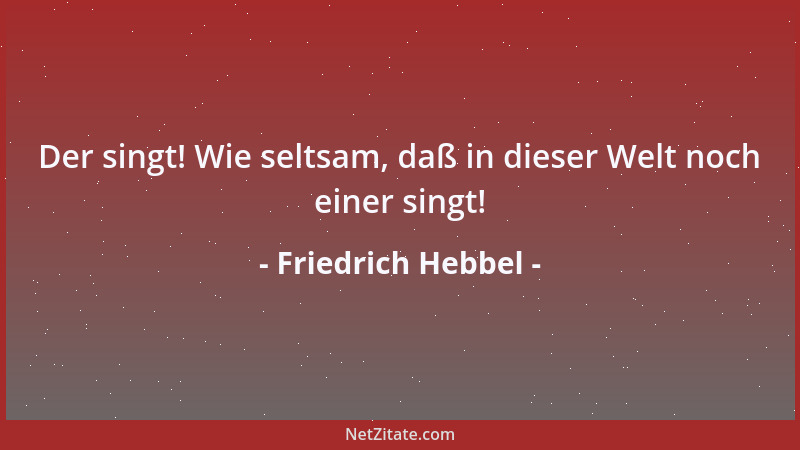 Friedrich Hebbel - Der singt! Wie seltsam, daß in dieser Welt noch einer singt!...