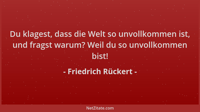 Friedrich Rückert - Du klagest, dass die Welt so unvollkommen ist, und fragst warum? Weil du so unvollkommen bist!...