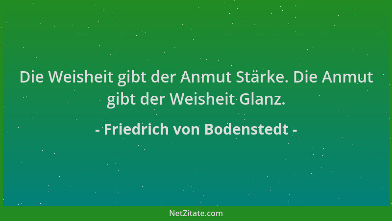 Friedrich von Bodenstedt - Die Weisheit gibt der Anmut Stärke. Die Anmut gibt der Weisheit Glanz....