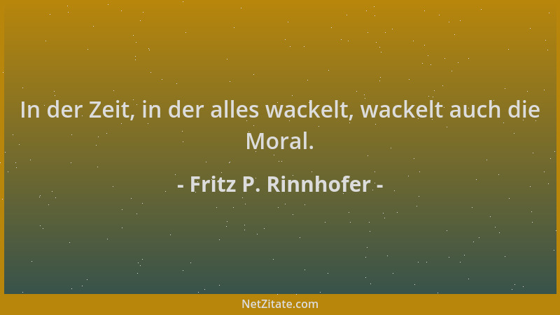 Fritz P. Rinnhofer - In der Zeit, in der alles wackelt, wackelt auch die Moral....