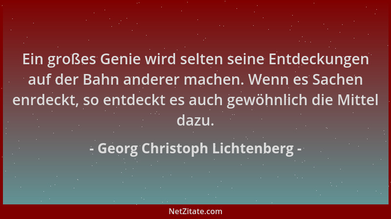 Georg Christoph Lichtenberg - Ein großes Genie wird selten seine Entdeckungen auf der Bahn anderer machen. Wenn es Sachen e...