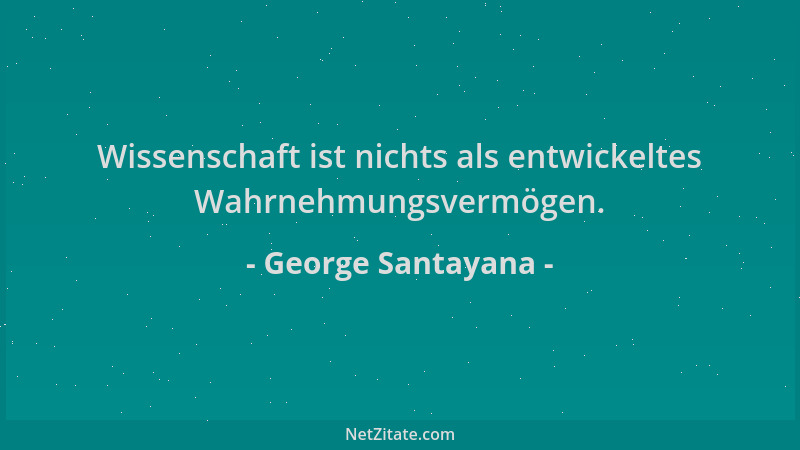 George Santayana - Wissenschaft ist nichts als entwickeltes Wahrnehmungsvermögen....