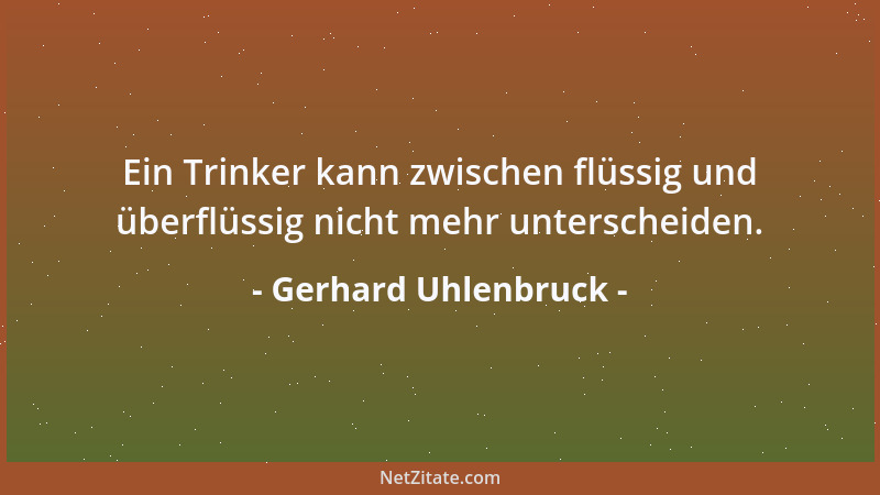 Gerhard Uhlenbruck - Ein Trinker kann zwischen flüssig und überflüssig nicht mehr unterscheiden....
