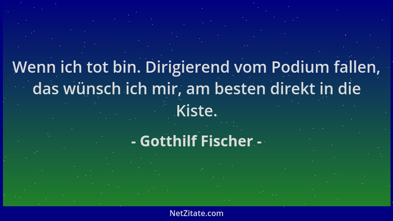 Gotthilf Fischer - Wenn ich tot bin. Dirigierend vom Podium fallen, das wünsch ich mir, am besten direkt in die Kiste....