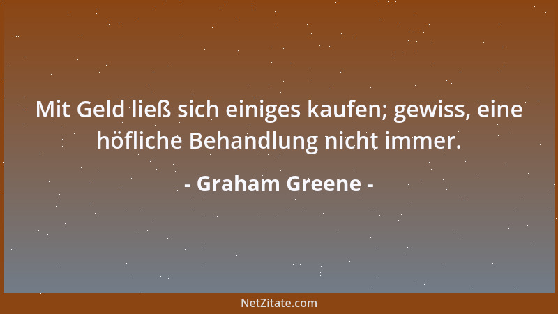 Graham Greene - Mit Geld ließ sich einiges kaufen; gewiss, eine höfliche Behandlung nicht immer....