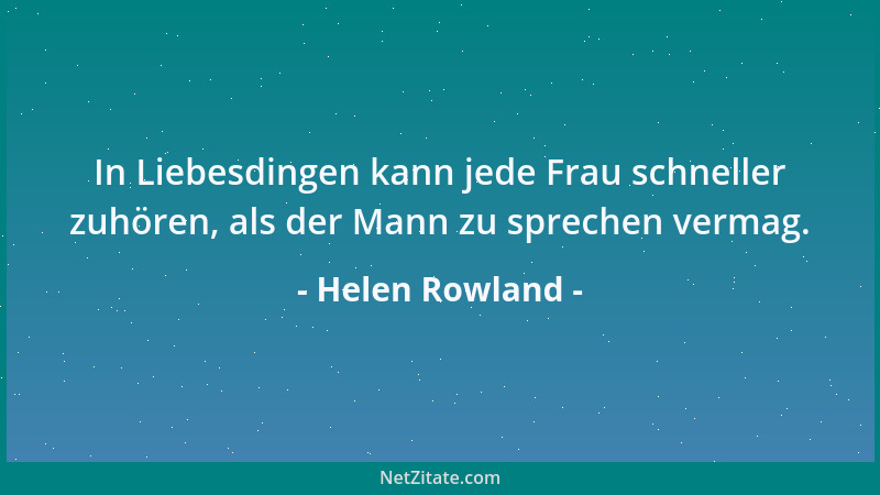 Helen Rowland - In Liebesdingen kann jede Frau schneller zuhören, als der Mann zu sprechen vermag....