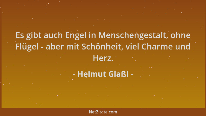 Helmut Glaßl - Es gibt auch Engel in Menschengestalt, ohne Flügel - aber mit Schönheit, viel Charme und Herz....