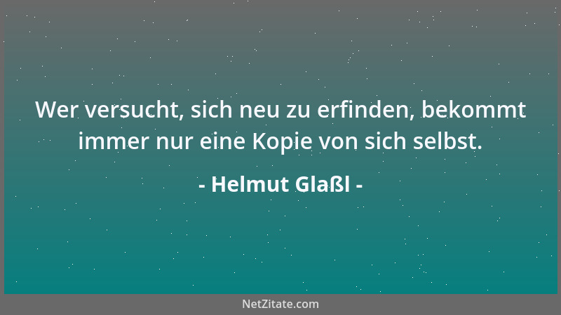 Helmut Glaßl - Wer versucht, sich neu zu erfinden, bekommt immer nur eine Kopie von sich selbst....