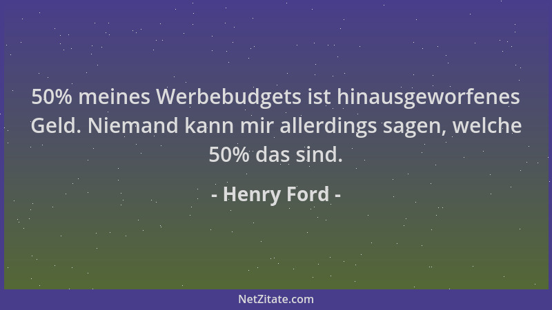 Henry Ford - 50% meines Werbebudgets ist hinausgeworfenes Geld. Niemand kann mir allerdings sagen, welche 50% das sind....