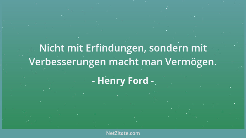 Henry Ford - Nicht mit Erfindungen, sondern mit Verbesserungen macht man Vermögen....