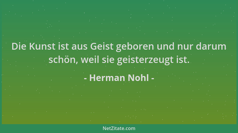 Herman Nohl - Die Kunst ist aus Geist geboren und nur darum schön, weil sie geisterzeugt ist....