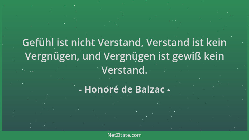 Honoré de Balzac - Gefühl ist nicht Verstand, Verstand ist kein Vergnügen, und Vergnügen ist gewiß kein Verstand....