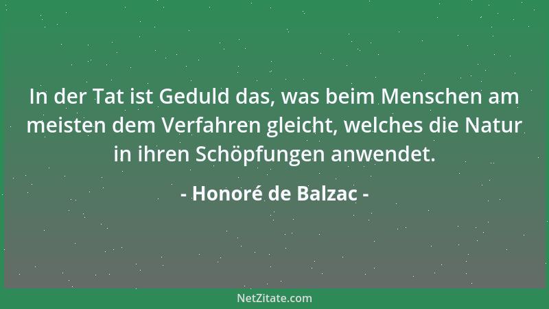 Honoré de Balzac - In der Tat ist Geduld das, was beim Menschen am meisten dem Verfahren gleicht, welches die Natur in ihre...