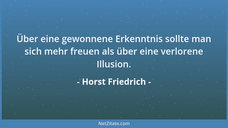 Horst Friedrich - Über eine gewonnene Erkenntnis sollte man sich mehr freuen als über eine verlorene Illusion....