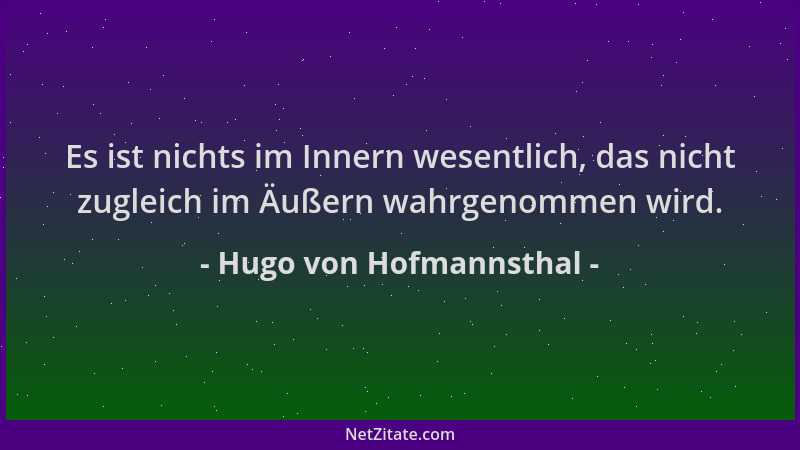 Hugo von Hofmannsthal - Es ist nichts im Innern wesentlich, das nicht zugleich im Äußern wahrgenommen wird....