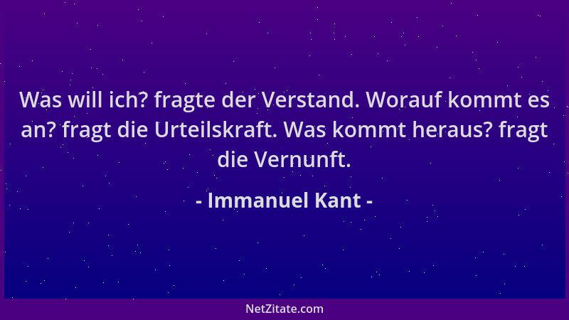 Immanuel Kant - Was will ich? fragte der Verstand. Worauf kommt es an? fragt die Urteilskraft. Was kommt heraus? fragt die...