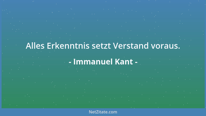 Immanuel Kant - Alles Erkenntnis setzt Verstand voraus....