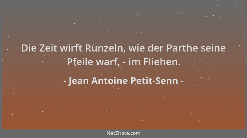 Jean Antoine Petit-Senn - Die Zeit wirft Runzeln, wie der Parthe seine Pfeile warf, - im Fliehen....