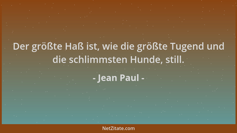 Jean Paul - Der größte Haß ist, wie die größte Tugend und die schlimmsten Hunde, still....