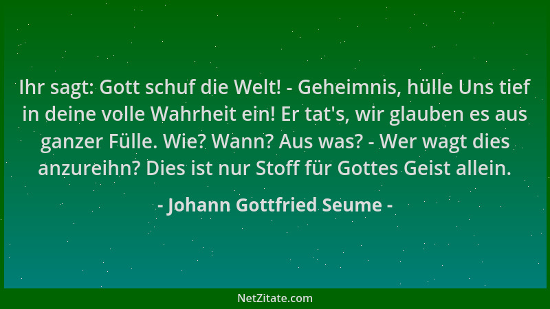 Johann Gottfried Seume - Ihr sagt: Gott schuf die Welt! - Geheimnis, hülle Uns tief in deine volle Wahrheit ein! Er tat 's,...