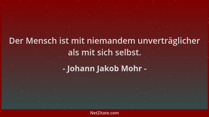 Johann Jakob Mohr - Der Mensch ist mit niemandem unverträglicher als mit sich selbst....