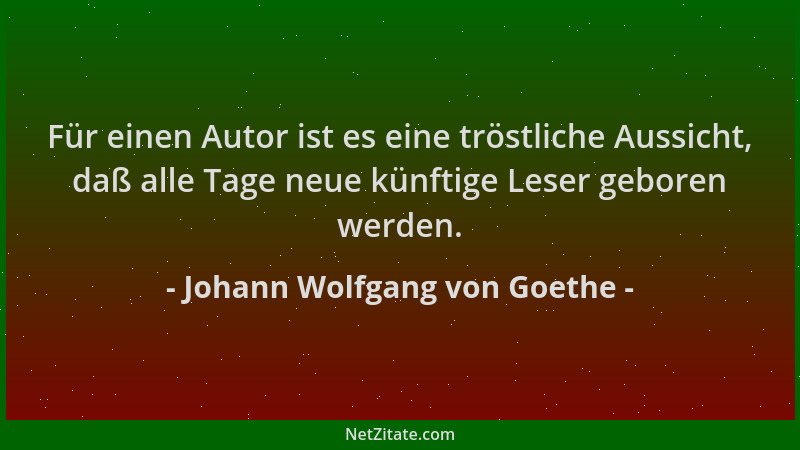 Johann Wolfgang von Goethe - Für einen Autor ist es eine tröstliche Aussicht, daß alle Tage neue künftige Leser geboren wer...