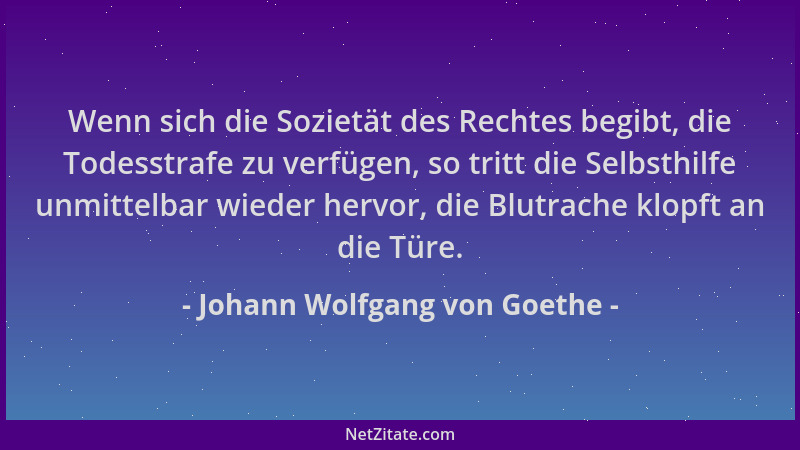 Johann Wolfgang von Goethe - Wenn sich die Sozietät des Rechtes begibt, die Todesstrafe zu verfügen, so tritt die Selbsthil...