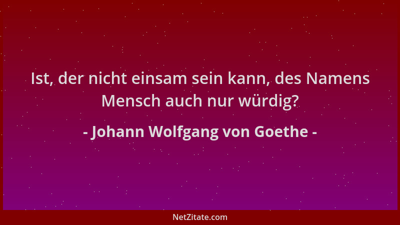 Johann Wolfgang von Goethe - Ist, der nicht einsam sein kann, des Namens Mensch auch nur würdig?...