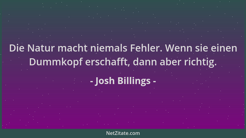 Josh Billings - Die Natur macht niemals Fehler. Wenn sie einen Dummkopf erschafft, dann aber richtig....