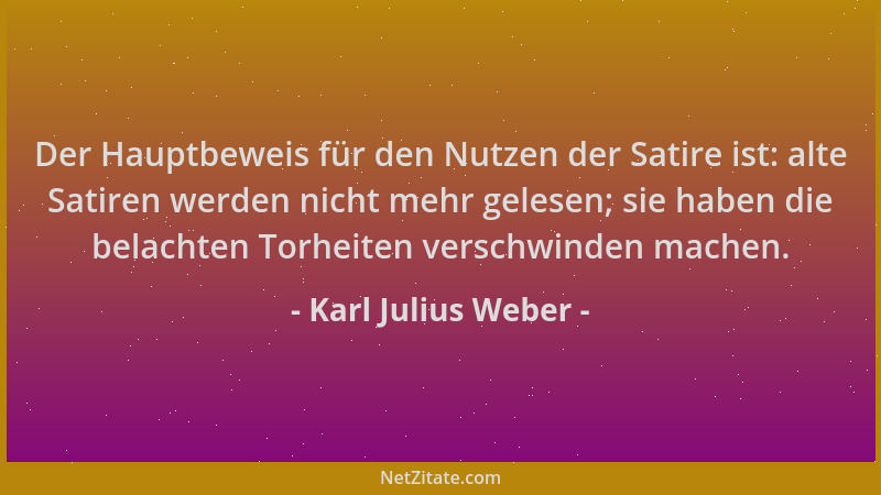 Karl Julius Weber - Der Hauptbeweis für den Nutzen der Satire ist: alte Satiren werden nicht mehr gelesen; sie haben die be...