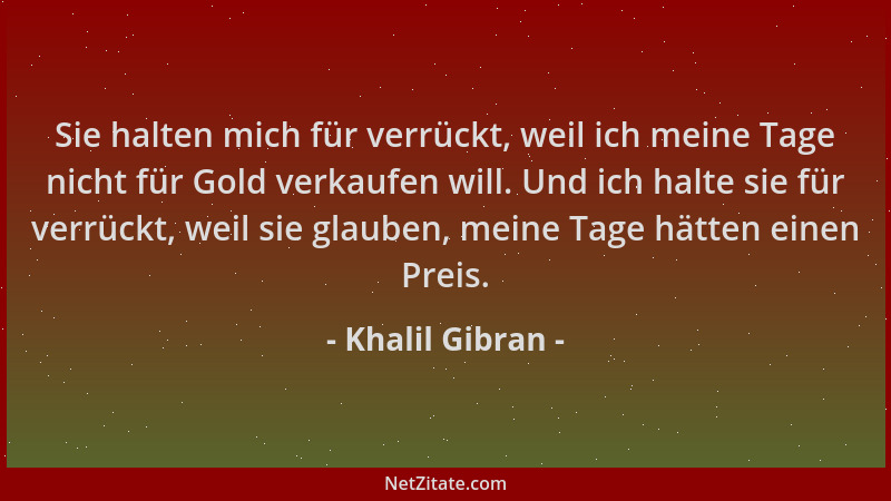 Khalil Gibran - Sie halten mich für verrückt, weil ich meine Tage nicht für Gold verkaufen will. Und ich halte sie für verr...