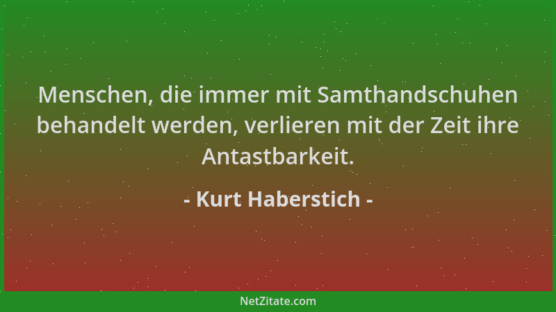 Kurt Haberstich - Menschen, die immer mit Samthandschuhen behandelt werden, verlieren mit der Zeit ihre Antastbarkeit....