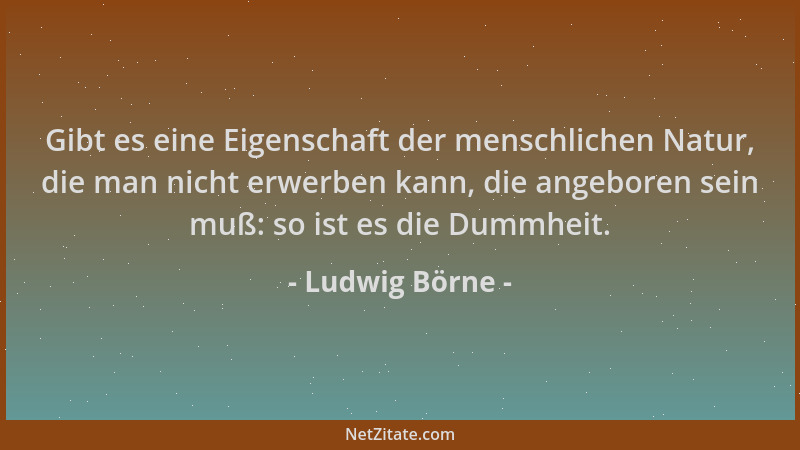 Ludwig Börne - Gibt es eine Eigenschaft der menschlichen Natur, die man nicht erwerben kann, die angeboren sein muß: so ist...