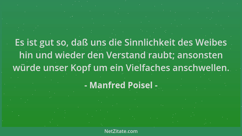 Manfred Poisel - Es ist gut so, daß uns die Sinnlichkeit des Weibes hin und wieder den Verstand raubt; ansonsten würde unse...