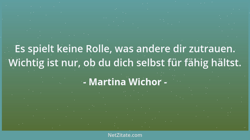 Martina Wichor - Es spielt keine Rolle, was andere dir zutrauen. Wichtig ist nur, ob du dich selbst für fähig hältst....