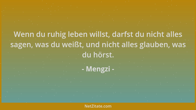 Mengzi - Wenn du ruhig leben willst, darfst du nicht alles sagen, was du weißt, und nicht alles glauben, was du hörst....
