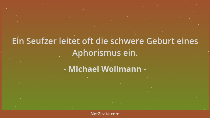 Michael Wollmann - Ein Seufzer leitet oft die schwere Geburt eines Aphorismus ein....