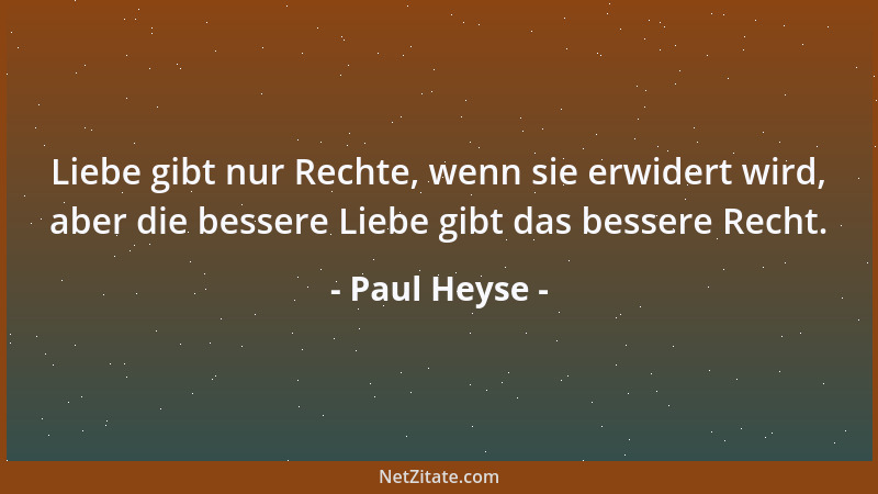 Paul Heyse - Liebe gibt nur Rechte, wenn sie erwidert wird, aber die bessere Liebe gibt das bessere Recht....