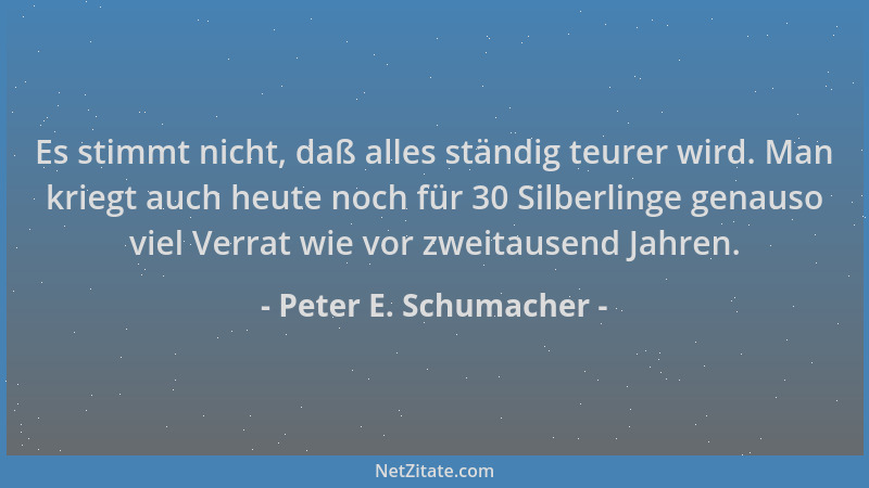 Peter E. Schumacher - Es stimmt nicht, daß alles ständig teurer wird. Man kriegt auch heute noch für 30 Silberlinge genauso...