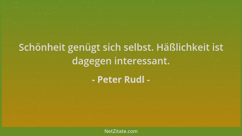 Peter Rudl - Schönheit genügt sich selbst. Häßlichkeit ist dagegen interessant....