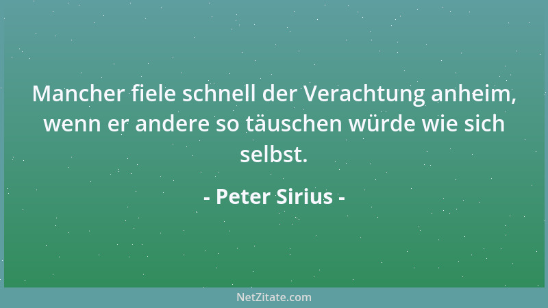 Peter Sirius - Mancher fiele schnell der Verachtung anheim, wenn er andere so täuschen würde wie sich selbst....