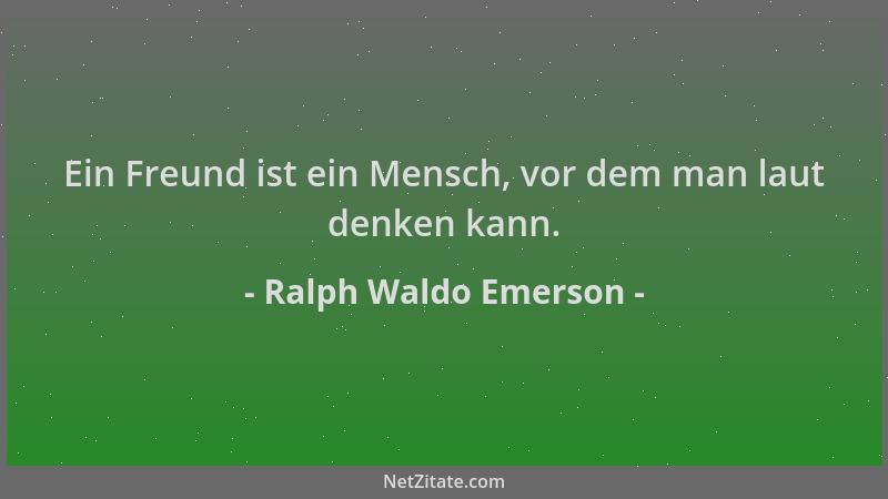 Ralph Waldo Emerson - Ein Freund ist ein Mensch, vor dem man laut denken kann....