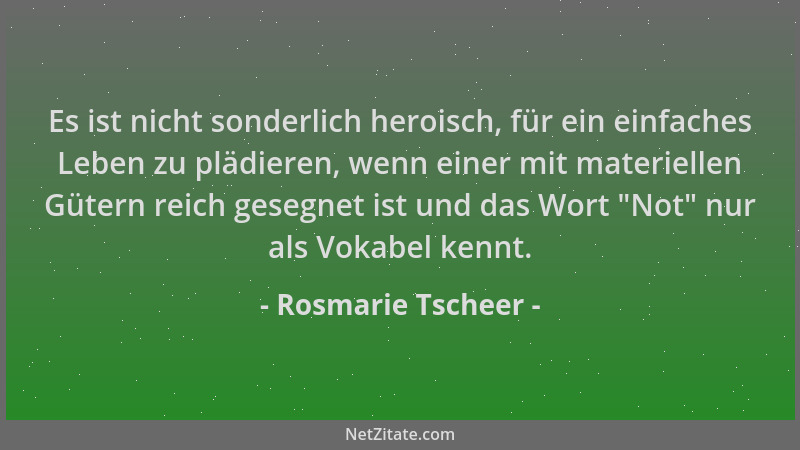 Rosmarie Tscheer - Es ist nicht sonderlich heroisch, für ein einfaches Leben zu plädieren, wenn einer mit materiellen Güter...
