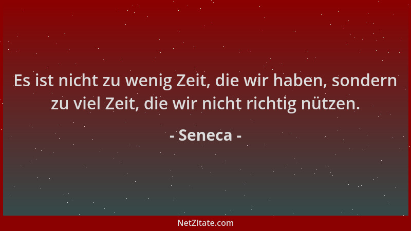 Seneca - Es ist nicht zu wenig Zeit, die wir haben, sondern zu viel Zeit, die wir nicht richtig nützen....