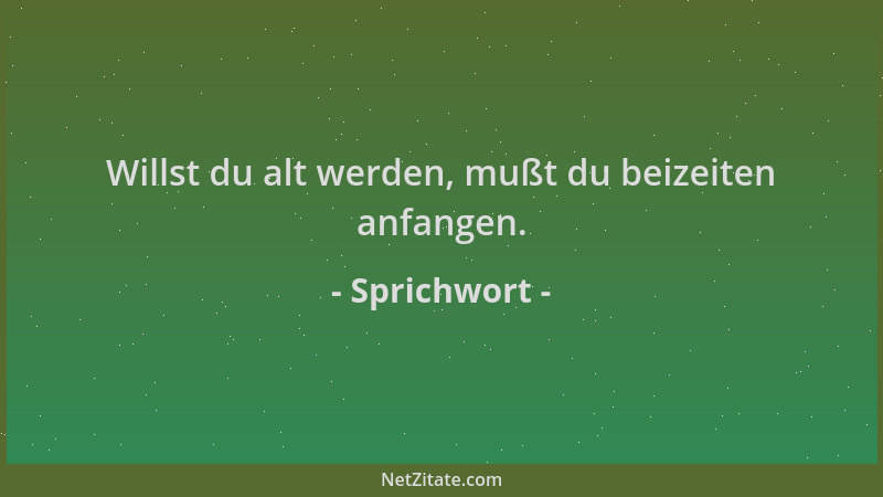 Sprichwort - Willst du alt werden, mußt du beizeiten anfangen....