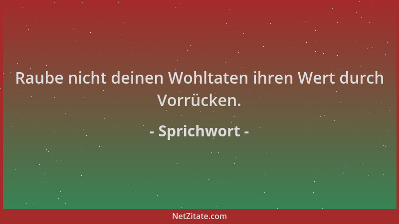 Sprichwort - Raube nicht deinen Wohltaten ihren Wert durch Vorrücken....