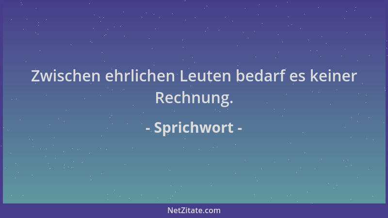 Sprichwort - Zwischen ehrlichen Leuten bedarf es keiner Rechnung....
