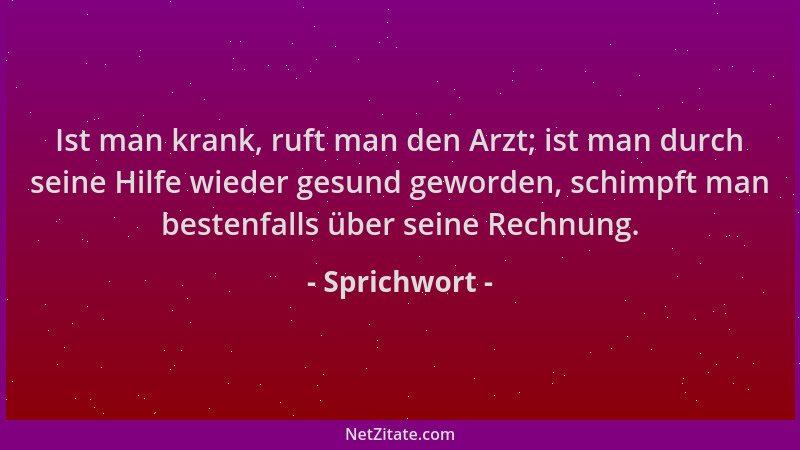Sprichwort - Ist man krank, ruft man den Arzt; ist man durch seine Hilfe wieder gesund geworden, schimpft man bestenfalls ü...