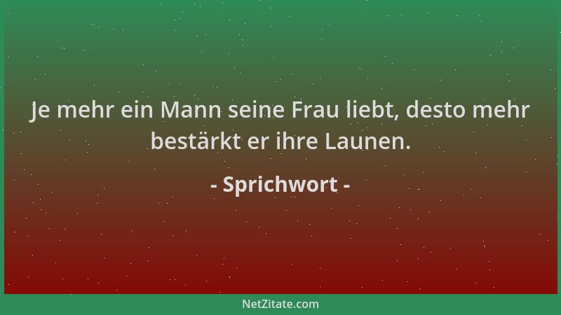 Sprichwort - Je mehr ein Mann seine Frau liebt, desto mehr bestärkt er ihre Launen....